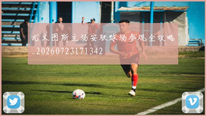 尤文图斯主场安联球场参观全攻略_20260723171342