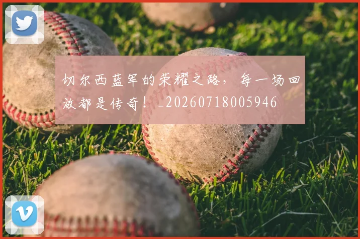 切尔西蓝军的荣耀之路,每一场回放都是传奇!_20260718005946