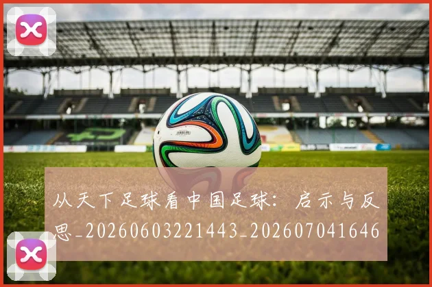 从天下足球看中国足球：启示与反思_20260603221443_20260704164655