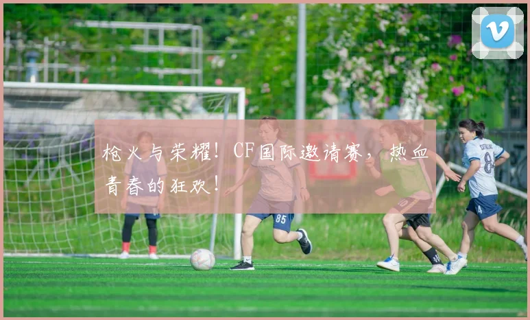 枪火与荣耀！CF国际邀请赛，热血青春的狂欢！