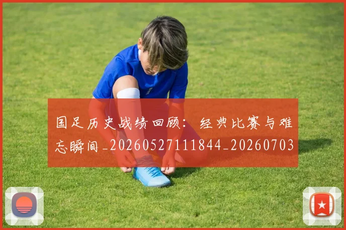 国足历史战绩回顾:经典比赛与难忘瞬间_20260527111844_20260703223305