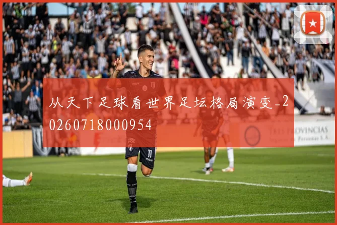 从天下足球看世界足坛格局演变_20260718000954