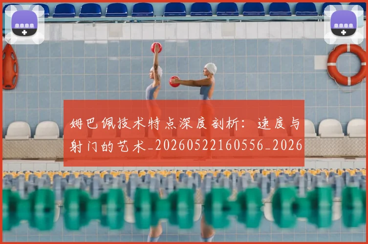 姆巴佩技术特点深度剖析:速度与射门的艺术_20260522160556_20260703231709