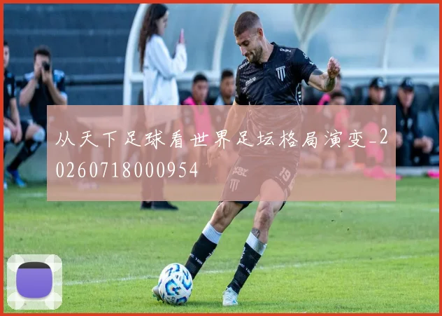 从天下足球看世界足坛格局演变_20260718000954