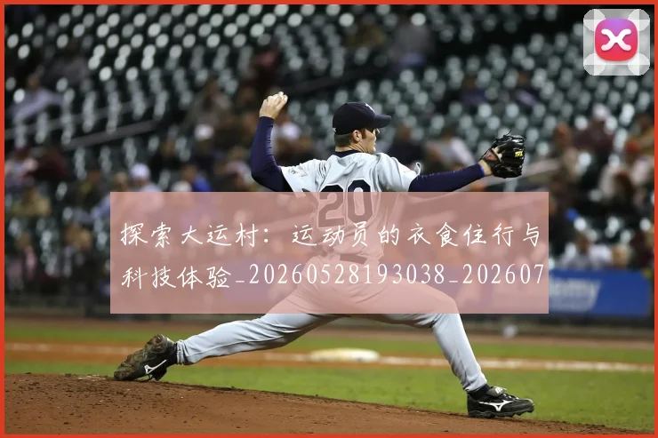 探索大运村：运动员的衣食住行与科技体验_20260528193038_20260723183900