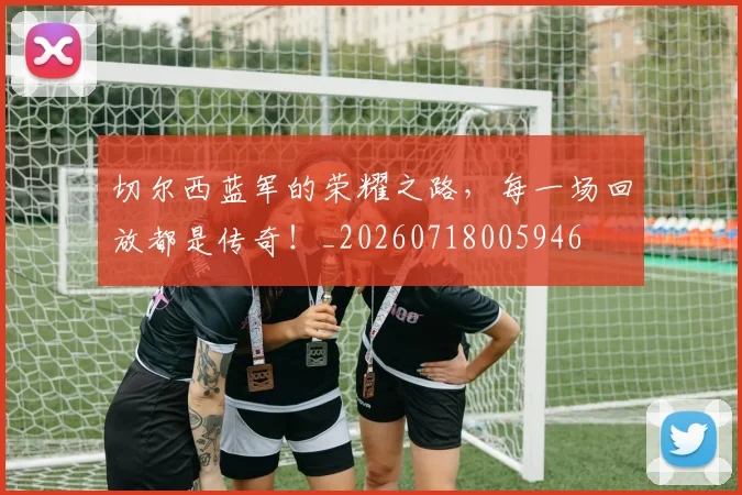 切尔西蓝军的荣耀之路，每一场回放都是传奇！_20260718005946
