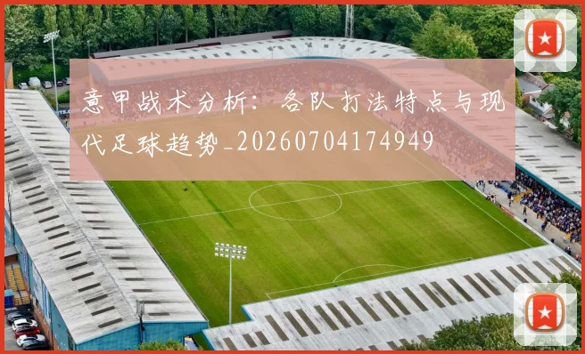 意甲战术分析：各队打法特点与现代足球趋势_20260704174949