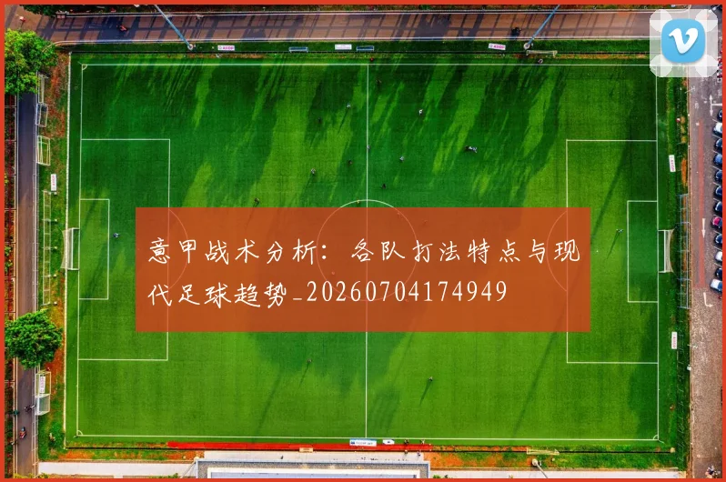意甲战术分析：各队打法特点与现代足球趋势_20260704174949