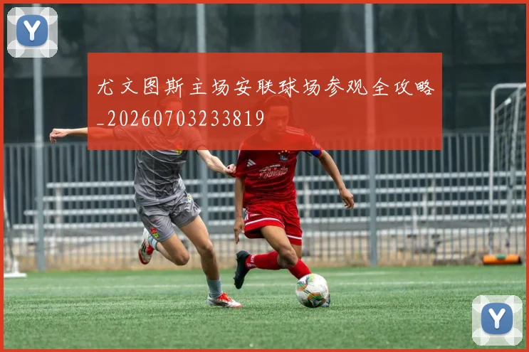 尤文图斯主场安联球场参观全攻略_20260703233819