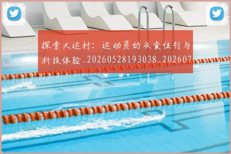 探索大运村:运动员的衣食住行与科技体验_20260528193038_20260723183900