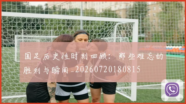 国足历史性时刻回顾:那些难忘的胜利与瞬间_20260720180815